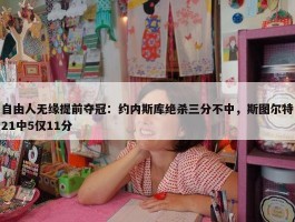 自由人无缘提前夺冠：约内斯库绝杀三分不中，斯图尔特21中5仅11分