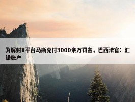 为解封X平台马斯克付3000余万罚金，巴西法官：汇错账户