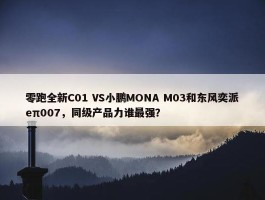 零跑全新C01 VS小鹏MONA M03和东风奕派eπ007，同级产品力谁最强？