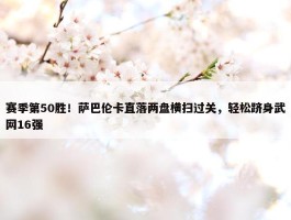 赛季第50胜！萨巴伦卡直落两盘横扫过关，轻松跻身武网16强