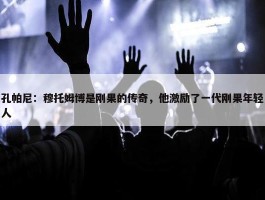 孔帕尼：穆托姆博是刚果的传奇，他激励了一代刚果年轻人