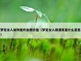 梦见女人如何提升自我价值（梦见女人很漂亮是什么意思）