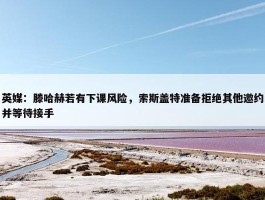 英媒：滕哈赫若有下课风险，索斯盖特准备拒绝其他邀约并等待接手