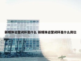 新媒体运营闭环是什么 新媒体运营闭环是什么岗位