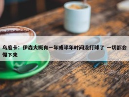 乌度卡：伊森大概有一年或半年时间没打球了 一切都会慢下来