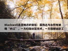 Blackwell出货推迟的背后：英伟达与台积电被爆“内讧”，一方归咎封装技术，一方指被迫赶工