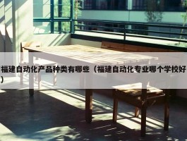 福建自动化产品种类有哪些（福建自动化专业哪个学校好）