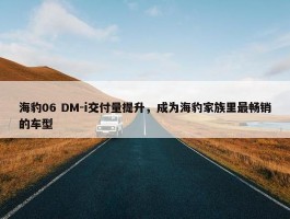 海豹06 DM-i交付量提升，成为海豹家族里最畅销的车型