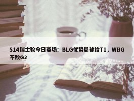 S14瑞士轮今日赛场：BLG优势局输给T1，WBG不敌G2