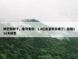 姆巴佩倒下，皇马变招！1.8亿巨星机会来了：欲破138天球荒