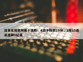 日本无缘世预赛十连胜！4战不败积10分，2年25连杀连刷5纪录