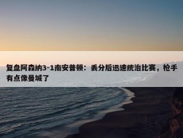 复盘阿森纳3-1南安普顿：丢分后迅速统治比赛，枪手有点像曼城了