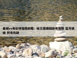 曼城vs布伦特福德前瞻：哈兰德踢弱旅有保障 蓝月擒蜂 阿克伤缺