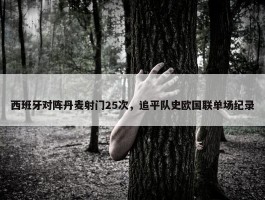 西班牙对阵丹麦射门25次，追平队史欧国联单场纪录