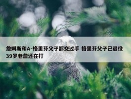 詹姆斯和A-格里芬父子都交过手 格里芬父子已退役 39岁老詹还在打