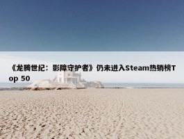 《龙腾世纪：影障守护者》仍未进入Steam热销榜Top 50