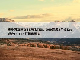 海外网友热议T1淘汰TES：369连续3年被Zeus淘汰！TES打得像懦夫