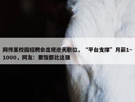 网传某校园招聘会出现逆天职位，“平台支撑”月薪1~1000，网友：要饭都比这强