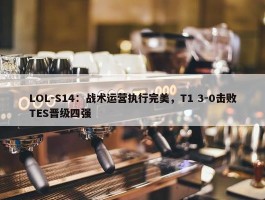 LOL-S14：战术运营执行完美，T1 3-0击败TES晋级四强