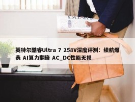 英特尔酷睿Ultra 7 258V深度评测：续航爆表 AI算力翻倍 AC_DC性能无损