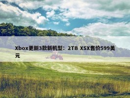 Xbox更新3款新机型：2TB XSX售价599美元