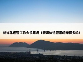 新媒体运营工作会很累吗（新媒体运营累吗赚得多吗）