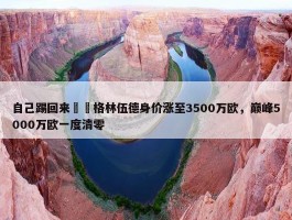 自己踢回来❗️格林伍德身价涨至3500万欧，巅峰5000万欧一度清零