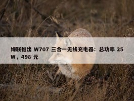 绿联推出 W707 三合一无线充电器：总功率 25W，498 元