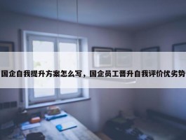 国企自我提升方案怎么写，国企员工晋升自我评价优劣势