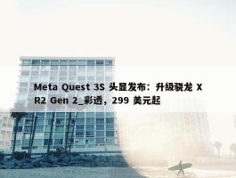 Meta Quest 3S 头显发布：升级骁龙 XR2 Gen 2_彩透，299 美元起