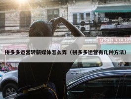 拼多多运营转新媒体怎么弄（拼多多运营有几种方法）