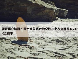 能否再夺桂冠？勇士季前赛六战全胜，上次全胜是在21-22赛季