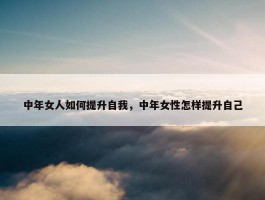 中年女人如何提升自我，中年女性怎样提升自己