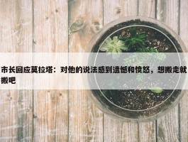 市长回应莫拉塔：对他的说法感到遗憾和愤怒，想搬走就搬吧