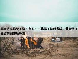 哪吒汽车拖欠工资？官方：一线员工按时发放，其余待工资结构调整后补发