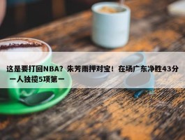 这是要打回NBA？朱芳雨押对宝！在场广东净胜43分 一人独揽5项第一