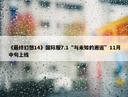 《最终幻想14》国际服7.1“与未知的邂逅”11月中旬上线