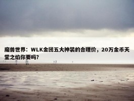 魔兽世界：WLK金团五大神装的合理价，20万金币天堂之焰你要吗？