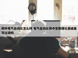 初中电气自动化怎么样 电气自动化初中生数理化基础差可以读吗