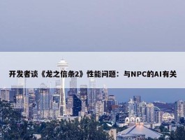 开发者谈《龙之信条2》性能问题：与NPC的AI有关