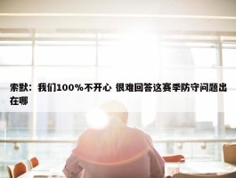 索默：我们100%不开心 很难回答这赛季防守问题出在哪