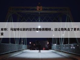 本特：马加特以前的惩罚措施很糟糕，这让他失去了更衣室