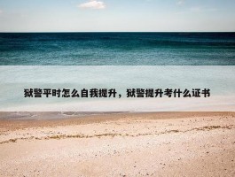 狱警平时怎么自我提升，狱警提升考什么证书