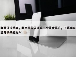 联赛还没结束，北京国安先迎来一个重大喜讯，下赛季有望竞争中超冠军