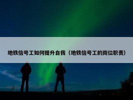 地铁信号工如何提升自我（地铁信号工的岗位职责）