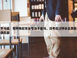 罗马诺：楚阿梅尼完全专注于皇马，没考虑过转会去其他俱乐部