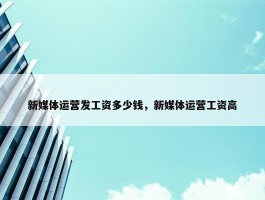 新媒体运营发工资多少钱，新媒体运营工资高