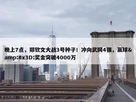 晚上7点，郑钦文大战3号种子！冲向武网4强，赢球&#x3D;奖金突破4000万