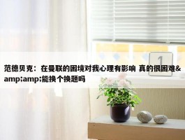 范德贝克：在曼联的困境对我心理有影响 真的很困难&amp;能换个换题吗