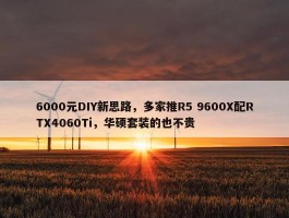 6000元DIY新思路，多家推R5 9600X配RTX4060Ti，华硕套装的也不贵